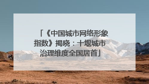 《中国城市网络形象指数》揭晓：十堰城市治理维度全国居首
