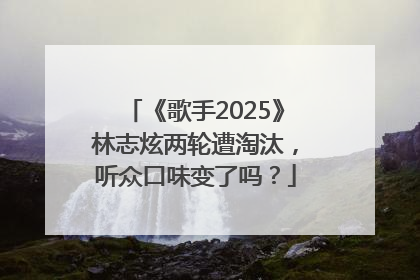 《歌手2025》林志炫两轮遭淘汰，听众口味变了吗？