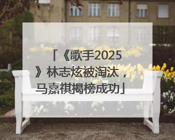 《歌手2025》林志炫被淘汰，马嘉祺揭榜成功