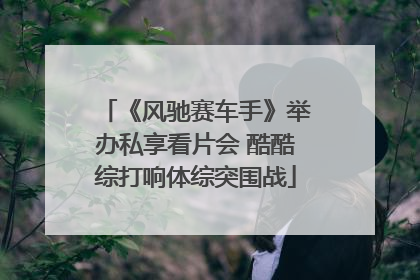 《风驰赛车手》举办私享看片会 酷酷综打响体综突围战
