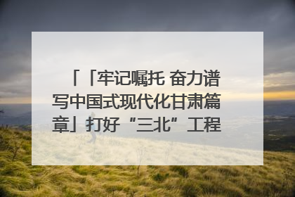 「牢记嘱托 奋力谱写中国式现代化甘肃篇章」打好“三北”工程攻坚战 筑牢国家西部生态安全屏障