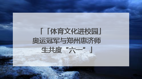 「体育文化进校园」奥运冠军与郑州惠济师生共度“六一”