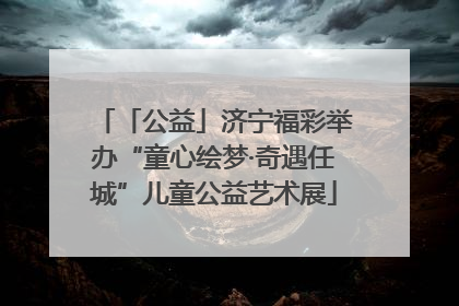 「公益」济宁福彩举办“童心绘梦·奇遇任城”儿童公益艺术展