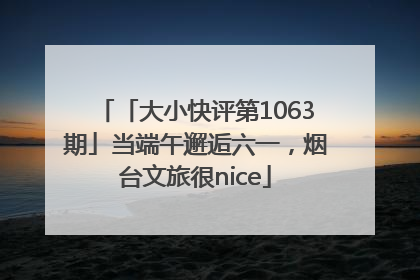 「大小快评第1063期」当端午邂逅六一，烟台文旅很nice