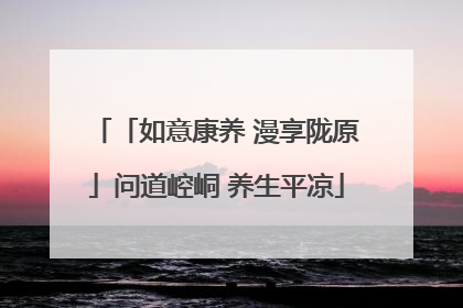 「如意康养 漫享陇原」问道崆峒 养生平凉