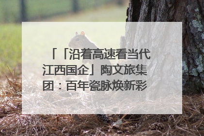 「沿着高速看当代江西国企」陶文旅集团：百年瓷脉焕新彩 文旅融合谱华章