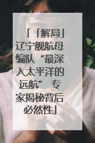 「解局」辽宁舰航母编队“最深入太平洋的远航” 专家揭秘背后必然性