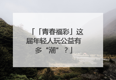 「青春福彩」这届年轻人玩公益有多“潮”？