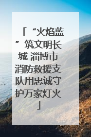 “火焰蓝”筑文明长城 淄博市消防救援支队用忠诚守护万家灯火