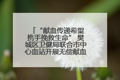 “献血传递希望 携手挽救生命” 樊城区卫健局联合市中心血站开展无偿献血科普公益活动