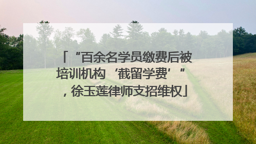 “百余名学员缴费后被培训机构‘截留学费’”，徐玉莲律师支招维权
