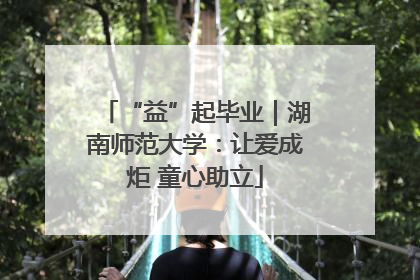 “益”起毕业｜湖南师范大学：让爱成炬 童心助立
