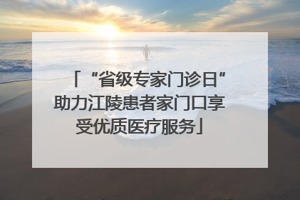 “省级专家门诊日”助力江陵患者家门口享受优质医疗服务