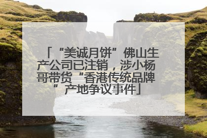 “美诚月饼”佛山生产公司已注销，涉小杨哥带货“香港传统品牌”产地争议事件