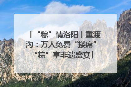 “粽”情洛阳丨重渡沟：万人免费“搂席” “粽”享非遗盛宴