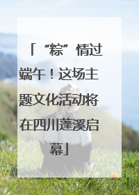 “粽”情过端午！这场主题文化活动将在四川蓬溪启幕