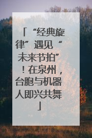 “经典旋律”遇见“未来节拍”！在泉州，台胞与机器人即兴共舞