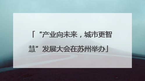 “产业向未来，城市更智慧”发展大会在苏州举办
