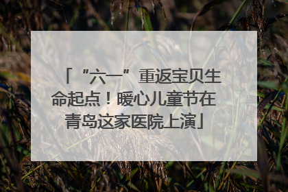 “六一”重返宝贝生命起点！暖心儿童节在青岛这家医院上演