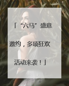 “六马”盛意邀约，多项狂欢活动来袭！