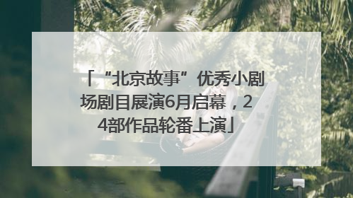 “北京故事”优秀小剧场剧目展演6月启幕，24部作品轮番上演