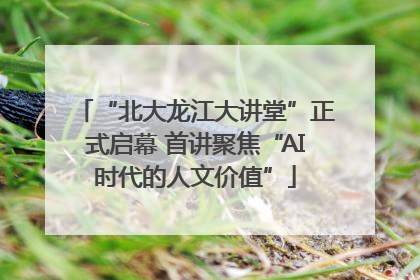“北大龙江大讲堂”正式启幕 首讲聚焦“AI时代的人文价值”