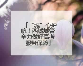 “城”心护航！西城城管全力做好高考服务保障