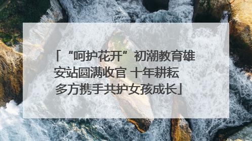 “呵护花开”初潮教育雄安站圆满收官 十年耕耘 多方携手共护女孩成长