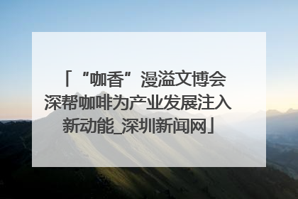 “咖香”漫溢文博会 深帮咖啡为产业发展注入新动能_深圳新闻网
