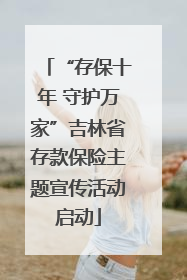 “存保十年 守护万家”吉林省存款保险主题宣传活动启动