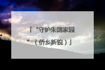 “守护朱鹮家园”（侨乡新貌）