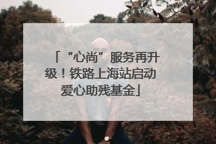 “心尚”服务再升级！铁路上海站启动爱心助残基金