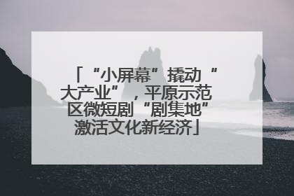“小屏幕”撬动“大产业”，平原示范区微短剧“剧集地”激活文化新经济