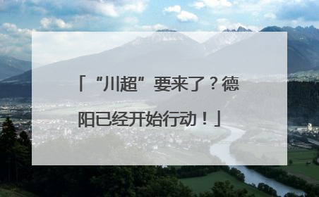 “川超”要来了？德阳已经开始行动！