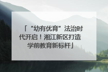“幼有优育”法治时代开启！湘江新区打造学前教育新标杆