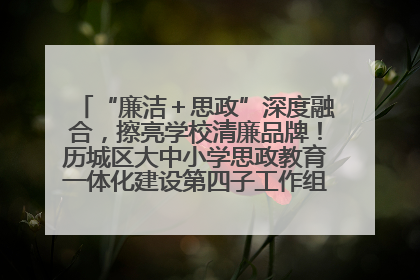 “廉洁＋思政”深度融合，擦亮学校清廉品牌！历城区大中小学思政教育一体化建设第四子工作组举行共建活动