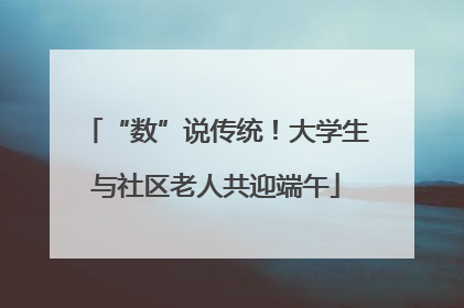 “数”说传统！大学生与社区老人共迎端午