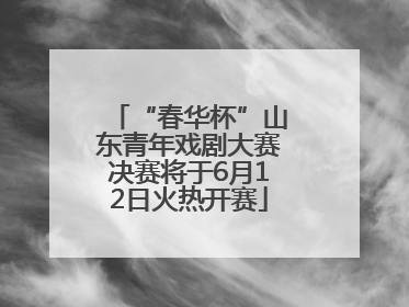 “春华杯”山东青年戏剧大赛决赛将于6月12日火热开赛