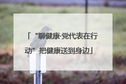 “聊健康·党代表在行动”把健康送到身边