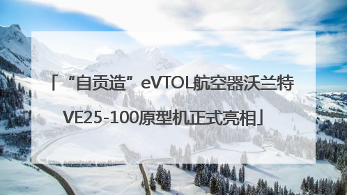 “自贡造”eVTOL航空器沃兰特VE25-100原型机正式亮相