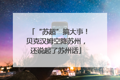 “苏超”搞大事！贝克汉姆空降苏州，还说起了苏州话