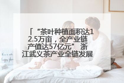 “茶叶种植面积达12.5万亩，全产业链产值达57亿元” 浙江武义茶产业全链发展“加速度”