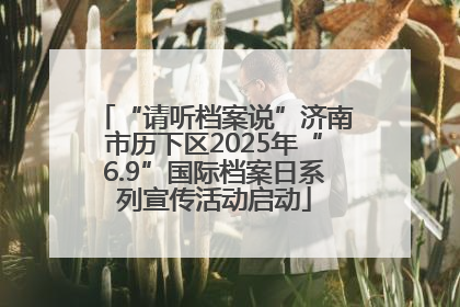 “请听档案说”济南市历下区2025年“6.9”国际档案日系列宣传活动启动