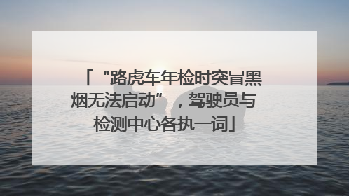 “路虎车年检时突冒黑烟无法启动”，驾驶员与检测中心各执一词