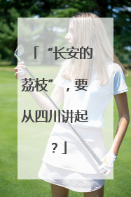 “长安的荔枝”，要从四川讲起？