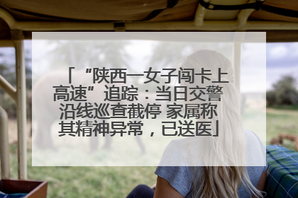 “陕西一女子闯卡上高速”追踪：当日交警沿线巡查截停 家属称其精神异常，已送医
