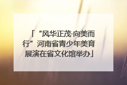 “风华正茂·向美而行”河南省青少年美育展演在省文化馆举办