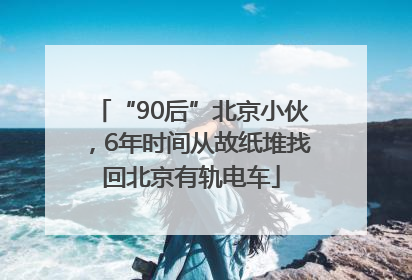 “90后”北京小伙，6年时间从故纸堆找回北京有轨电车