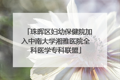 珠晖区妇幼保健院加入中南大学湘雅医院全科医学专科联盟