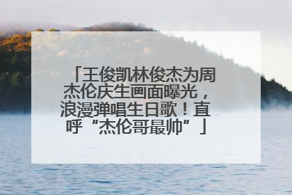 王俊凯林俊杰为周杰伦庆生画面曝光，浪漫弹唱生日歌！直呼“杰伦哥最帅”